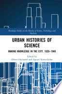 Urban histories of science : making knowledge in the city, 1820-1940 /