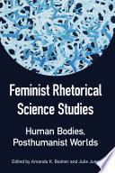 Feminist rhetorical science studies : human bodies, posthumanist worlds /