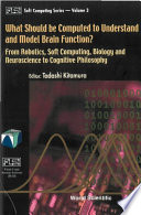 What should be computed to understand and model brain function? : from robotics, soft computing, biology and neuroscience to cognitive philosophy /