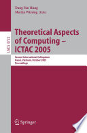 Theoretical aspects of computing -- ICTAC 2005 : second international colloquium, Hanoi, Vietnam, October 17-21, 2005 : proceedings /