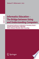 Informatics education : the bridge between using and understanding computers :  International Conference in Informatics in Secondary School--Evolution and Perspectives, ISSEP 2006, Vilnius, Lithuania, November 7-11, 2006 : proceedings /