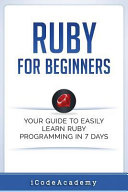 Ruby for beginners : your guide to easily learn Ruby programming in 7 days /