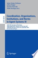 Coordination, organizations, institutions, and norms in agent systems III : COIN 2007 international workshops, COIN@AAMAS 2007, Honolulu, HI, USA, May 14, 2007 [and] COIN@MALLOW 2007, Durham, UK, September 3-4, 2007 : revised selected papers /
