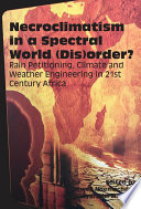 Necroclimatism in a spectral world (dis)order? : rain petitioning, climate and weather engineering in 21st century Africa /