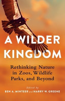 A wilder kingdom : rethinking nature in zoos, wildlife parks, and beyond /