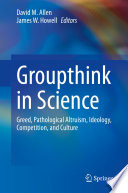 Groupthink in Science : Greed, Pathological Altruism, Ideology, Competition, and Culture /