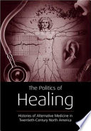 The politics of healing : histories of alternative medicine in twentieth-century North America /