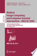 Medical image computing and computer-assisted intervention - MICCAI 2008 : 11th international conference, New York, NY, USA, September 6-10, 2008 ; proceedings /