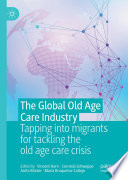 The Global Old Age Care Industry : Tapping into migrants for tackling the old age care crisis /