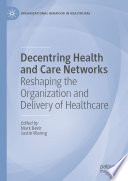 Decentring Health and Care Networks : Reshaping the Organization and Delivery of Healthcare /
