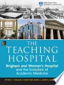 The teaching hospital : Brigham and Women's Hospital and the evolution of academic medicine /