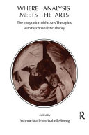 Where analysis meets the arts : the integration of the arts therapies with psychoanalytic theory /