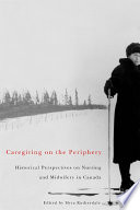 Caregiving on the periphery : historical perspectives on nursing and midwifery in Canada /