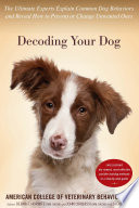 Decoding your dog : the ultimate experts explain common dog behaviors and reveal how to prevent or change unwanted ones /