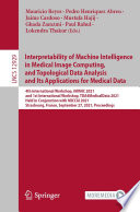 Interpretability of Machine Intelligence in Medical Image Computing, and Topological Data Analysis and Its Applications for Medical Data : 4th International Workshop, iMIMIC 2021, and 1st International Workshop, TDA4MedicalData 2021, Held in Conjunction with MICCAI 2021, Strasbourg, France, September 27, 2021, Proceedings /