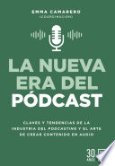 La nueva era del pódcast : claves y tendencias de la industria del podcasting y el arte de crear contenido en audio /