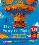 The story of flight : early flying machines, balloons, blimps, gliders, warplanes, and jets /