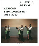 A useful dream : African photography, 1960 2010 /