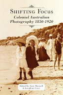 Shifting focus : colonial Australian photography 1850-1920 /