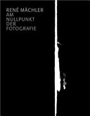 Rene Mächler : am Nullpunkt der Fotografie : Fotografien und Fotogramme 1952-2004 = at the zero point of photography : photographs and photograms 1952-2004 /