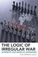 The logic of irregular war : asymmetry and America's adversaries /