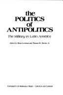 The Politics of antipolitics : the military in Latin America /