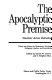 The Apocalyptic premise : nuclear arms debated : thirty-one essays by statesmen, scholars, religious leaders, and journalists /