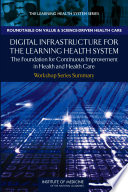 Digital infrastructure for the learning health system : the foundation for continuous improvement in health and health care : workshop series summary /
