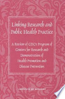 Linking research and public health practice : a review of CDC's Program of Centers for Research and Demonstration of Health Promotion and Disease Prevention /