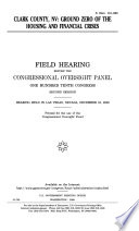 Clark County, NV : ground zero of the housing and financial crisis : field hearing before the Congressional Oversight Panel, One Hundred Tenth Congress, second session, hearing held in Las Vegas, Nevada, December 16, 2008.