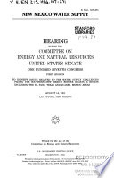 New Mexico water supply : hearing before the Committee on Energy and Natural Resources, United States Senate, One Hundred Seventh Congress, first session, to identify issues related to the water supply challenges facing the Southern New Mexico border region, a region including the El Paso, Texas and Juarez, Mexico areas, August 14, 2001, Las Cruses, New Mexico.