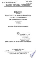 Examining the nuclear posture review : hearing before the Committee on Foreign Relations, United States Senate, One Hundred Seventh Congress, second session, May 16, 2002.