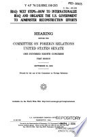 Iraq, next steps : how to internationalize Iraq and organize the U.S. government to administer reconstruction efforts : hearing before the Committee on Foreign Relations, United States Senate, One Hundred Eighth Congress, first session, September 23, 2003.