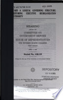 Toward a logical governing structure : restoring executive reorganization authority : hearing before the Committee on Government Reform, House of Representatives, One Hundred Eighth Congress, first session, April 3, 2003.