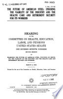 The future of American steel : ensuring the viability of the industry and the health care and retirement security for its workers : hearing before the Committee on Health, Education, Labor, and Pensions, United States Senate, One Hundred Seventh Congress, second session on examining the future of American steel, focusing on ensuring the viability of the industry and the health care and retirement security for workers, March 14, 2002.