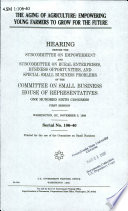The aging of agriculture : empowering young farmers to grow for the future : hearing before the Subcommittee on Empowerment and Subcommittee on Rural Enterprises, Business Opportunities, and Special Small Business Problems of the Committee on Small Business, House of Representatives, One Hundred Sixth Congress, first session, Washington, DC, November 3, 1999.