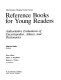 Reference books for young readers : authoritative evaluations of encyclopedias, atlases, and dictionaries /