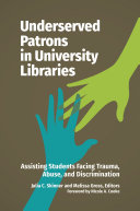 Underserved patrons in university libraries : assisting students facing trauma, abuse, and discrimination /