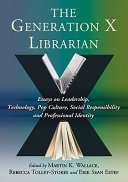 The generation X librarian : essays on leadership, technology, pop culture, social responsibility and professional identity /