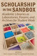 Scholarship in the sandbox : academic libraries as laboratories, forums, and archives for student work /