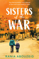 Sisters of the war : two remarkable true stories of survival and hope in Syria /