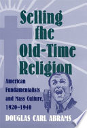 Selling the old-time religion : American fundamentalists and mass culture, 1920-1940 /
