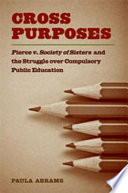 Cross purposes : Pierce v. Society of Sisters and the struggle over compulsory public education /