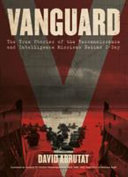 Vanguard : the true stories of the reconnaissance and intelligence missions behind D-Day /