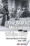 The Black musician and the White city : race and music in Chicago, 1900-1967 /