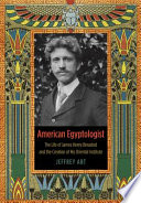 American Egyptologist : the life of James Henry Breasted and the creation of his Oriental Institute /