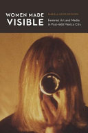 Women made visible : feminist art and media in post-1968 Mexico City /