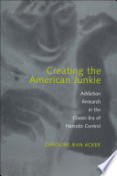 Creating the American junkie : addiction research in the classic era of narcotic control /