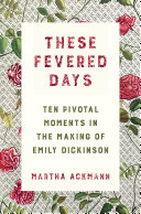 These fevered days : ten pivotal moments in the making of Emily Dickinson /