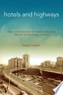 Hotels and highways : the construction of modernization theory in Cold War Turkey /